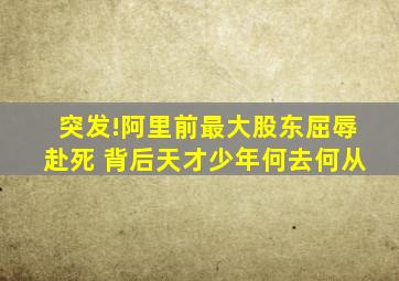 突发!阿里前最大股东屈辱赴死 背后天才少年何去何从